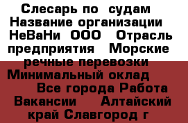 Слесарь по  судам › Название организации ­ НеВаНи, ООО › Отрасль предприятия ­ Морские, речные перевозки › Минимальный оклад ­ 90 000 - Все города Работа » Вакансии   . Алтайский край,Славгород г.